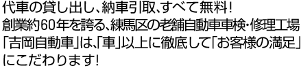 代車の貸し出し、納車引取、すべて無料！創業約６０年を誇る、練馬区の老舗自動車車検・修理工場「吉岡自動車」は、「車」以上に徹底して「お客様の満足」にこだわります！